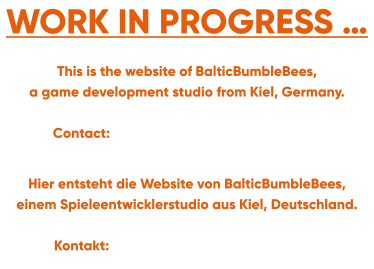 WORK IN PROGRESS … This is the website of BalticBumbleBees,  a game development studio from Kiel, Germany.       Contact:  Hier entsteht die Website von BalticBumbleBees,  einem Spieleentwicklerstudio aus Kiel, Deutschland.       Kontakt: